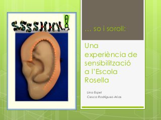 … so i soroll:
Una
experiència de
sensibilització
a l’Escola
Rosella
Lina Espel
Cesca Rodríguez-Arias
 
