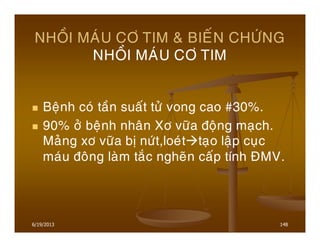 6/19/2013 148
NHOÀI MAÙU CÔ TIM & BIEÁN CHÖÙNG
NHOÀI MAÙU CÔ TIM
Beänh coù taàn suaát töû vong cao #30%.
90% ôû beänh nhaân Xô vöõa ñoäng maïch.
Maûng xô vöõa bò nöùt,loeùt taïo laäp cuïc
maùu ñoâng laøm taéc ngheõn caáp tính ÑMV.
 