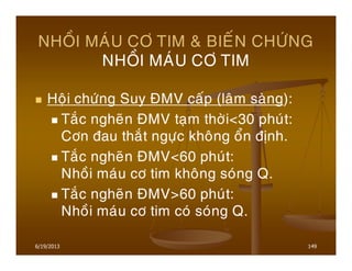 6/19/2013 149
NHOÀI MAÙU CÔ TIM & BIEÁN CHÖÙNG
NHOÀI MAÙU CÔ TIM
Hoäi chöùng Suy ÑMV caáp (laâm saøng):
Taéc ngheõn ÑMV taïm thôøi<30 phuùt:
Côn ñau thaét ngöïc khoâng oån ñònh.
Taéc ngheõn ÑMV<60 phuùt:
Nhoài maùu cô tim khoâng soùng Q.
Taéc ngheõn ÑMV>60 phuùt:
Nhoài maùu cô tim coù soùng Q.
 
