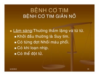 6/19/2013 94
BEÄNH CÔ TIM
BEÄNH CÔ TIM GIAÕN NÔÛ
Laâm saøng:Thöôøng thaàm laëng vaø töø töø.
Khôûi ñaàu thöôøng laø Suy tim.
Coù töøng ñôït Nhoài maùu phoåi.
Coù khi loaïn nhòp.
Coù theå ñoät töû.
 