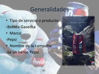 Generalidades
• Tipo de servicio o producto:
-Bebida Gaseosa
• Marca:
-Pepsi
• Nombre de la campaña:
-Se un héroe Pepsi