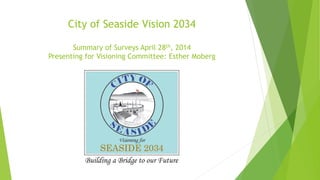 City of Seaside Vision 2034
Summary of Surveys April 28th, 2014
Presenting for Visioning Committee: Esther Moberg
 