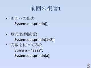 前回の復習1
• 画面への出力
System.out.println();
• 数式(四則演算)
System.out.println(1+2);
• 変数を使ってみた
String a = “aaaa”;
System.out.println(a);
3
 