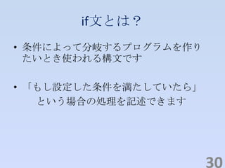 if文とは？
• 条件によって分岐するプログラムを作り
たいとき使われる構文です
• 「もし設定した条件を満たしていたら」
という場合の処理を記述できます
30
 