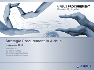 Strategic Procurement in Airbus
November 2012
Presented by
Dr. Holger ROHDE
VP Airframe Workpackages
Aerostructure Procurement
 