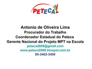 Antonio de Oliveira Lima
Procurador do Trabalho
Coordenador Estadual do Peteca
Gerente Nacional do Projeto MPT na Escola
peteca2008@gmail.com
www.peteca2008.blospot.com.br
85-3462-3400
 