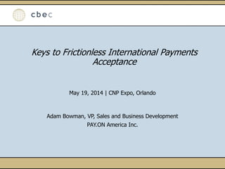 Keys to Frictionless International Payments
Acceptance
May 19, 2014 | CNP Expo, Orlando
Adam Bowman, VP, Sales and Business Development
PAY.ON America Inc.
 