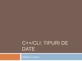 C++/CLI: TIPURI DE
DATE
Mihail Croitor
 