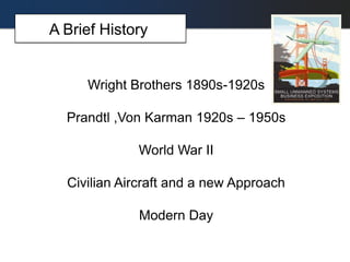 A Brief History
Wright Brothers 1890s-1920s
Prandtl ,Von Karman 1920s – 1950s
World War II
Civilian Aircraft and a new Approach
Modern Day
 