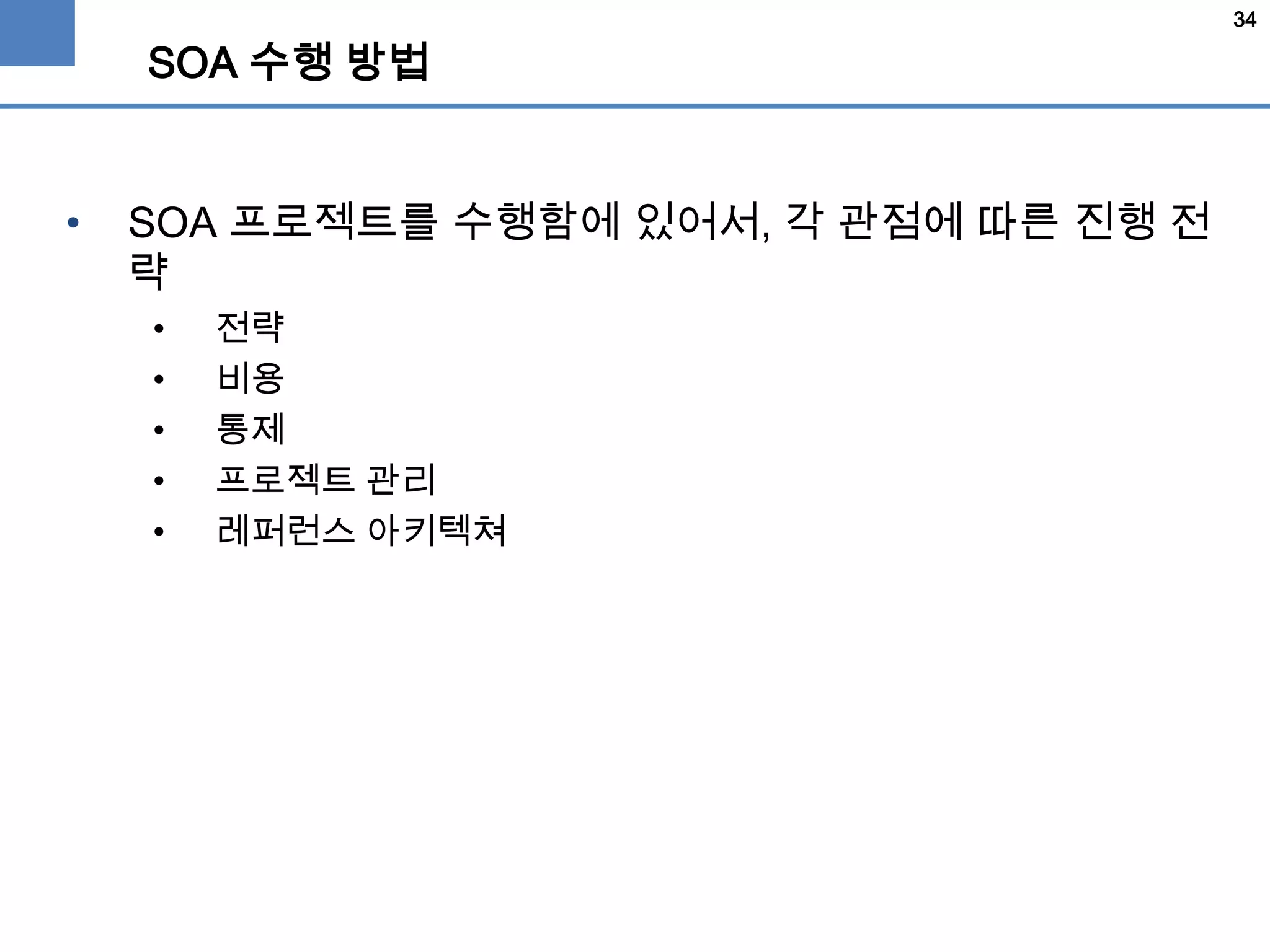 34
SOA 수행 방법
• SOA 프로젝트를 수행함에 있어서, 각 관점에 따른 진행 전
략
• 전략
• 비용
• 통제
• 프로젝트 관리
• 레퍼런스 아키텍쳐
 