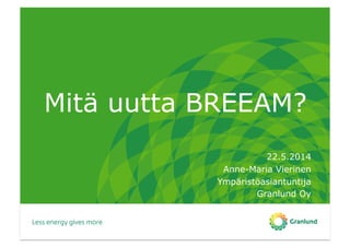 Mitä uutta BREEAM?
22.5.2014
Anne-Maria Vierinen
Ympäristöasiantuntija
Granlund Oy
 