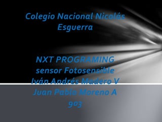Colegio Nacional Nicolás
Esguerra
NXT PROGRAMING
sensor Fotosensible
Iván Andrés Madero V
Juan Pablo Moreno A
903
 