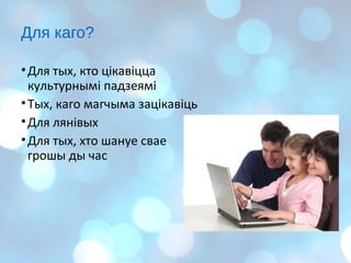 Для каго?
•Для тых, кто цікавіцца
культурнымі падзеямі
•Тых, каго магчыма зацікавіць
•Для лянівых
•Для тых, хто шануе свае
грошы ды час
 