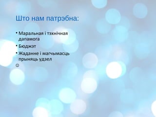 Што нам патрэбна:
• Маральная і тэхнічная
дапамога
• Бюджэт
• Жаданне і магчымасць
прыняць удзел

 