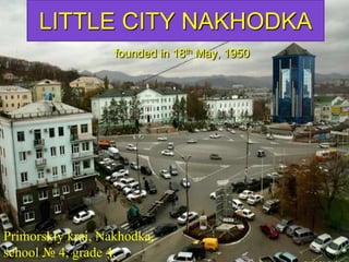 LITTLE CITY NAKHODKA
founded in 18th May, 1950
Primorskiy krai, Nakhodka,
school № 4, grade 4.
 
