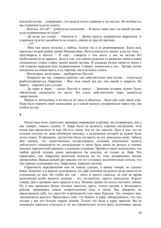 10
ехидный взгляд, – утверждают, что видели нечто странное в тех местах. Но вообще-то,
мы стараемся туда не ходить.
– Боитесь, что ли? – усмехнулся начальник. – И много таких мест на нашей заставе,
куда пограничники не ходят?
– Да везде мы ходим, – пояснила я. – Димка просто неправильно выразился. А
стараемся туда без надобности не ходить, совсем по другой причине.
– ...???
– Мин там много осталось с войны, толком так и не разминировали. Здесь ведь
проходил второй рубеж линии Маннергейма. Металлоискатель пищит куда ни ткни, –
проговорила я нехотя. – И ещё… говорить о том месте у нас на заставе без
необходимости не принято. Дело в том, что совсем недалеко от развалин замка в конце
пятидесятых стояло старое здание нашей заставы. И однажды ночью какие-то психи с
той стороны вырезали всех пограничников. Спящих, шомполом в ухо... Заставу потом
построили на новом месте, а та, мёртвая, так и осталась стоять.
– Посмотрим, посмотрим, – пробормотал Пустой.
– Напрасно вы так, товарищ капитан, там действительно мин полно, – попытался
реабилитироваться Лаврушин. – Вон лося зимой как раз там миной и накрыло. Не
верите – спросите кого угодно.
– Да верю я, верю, – сказал Пустой и зевнул. – Занятная история, нужно будет
обязательно посмотреть на месте. Но спать действительно пора, давайте-ка
закругляться.
Выйдя от начальника, я взглянула на часы и обомлела – было уже семь часов утра.
Пора было кормить моих волкодавов да и самой малость подкрепиться перед тем, как
отойти ко сну.
5
Около часа ночи, тщательно проверив снаряжение и оружие, мы отправились, как у
нас говорят, тащить службу. У Лавра было на редкость хорошее настроение, хотя
ночка нам предстояла та ещё. Но я-то знала, чем он так доволен. Дело в том, что он
сегодня получил из дома объёмную посылку, о содержании которой не нужно было
долго гадать. В принципе, достаточно было взглянуть на его довольную рожу. Забыла
вам сказать, что единственным по-настоящему сильным увлечением нашего
доблестного специалиста по сигнализации и связи было вовсе не розыск и поимка
опасных нарушителей границы, a поедание сгущёнки. Причём в таких количествах, что
любой другой человек давно засахарился бы изнутри, но только не Лавр. Что
характерно, сам Лаврушин всяческие подколы на эту тему воспринимал вполне
дружелюбно. Правда всякий раз заявляя, что ест сгущёнку исключительно потому, что
она хорошо успокаивает его, Лаврушина, нервную систему.
Скрытность передвижения нам не совсем удалась, а проще говоря, не удалась
вовсе. Конечно, я и раньше подозревала, что Дик способен на разного рода пакости по
отношению ко мне. Но чтобы вот так – взять и просто смыться, да ещё во время
выполнения особо важного задания – это, согласитесь, просто паскудство. Короче
говоря, Дик с громким лаем скрылся в лесу. Видимо, решил на досуге погонять зайцев.
Ну а мне пришлось битых полчаса свистеть, орать, топать ногами и размахивать
руками, прорываясь сквозь хитросплетения ёлок и палок. Вы, наверное, не
представляете себе, что такое бег в кромешной тьме через бурелом. Это, поверьте мне,
запоминается надолго. Представьте себе, что бежите и вдруг обнаруживаете, что под
ногами у вас нет больше тверди земной. Только что была и вдруг пропала. Вы на
мгновение зависаете в воздухе и тут же стремительно летите вниз, подчиняясь закону
 