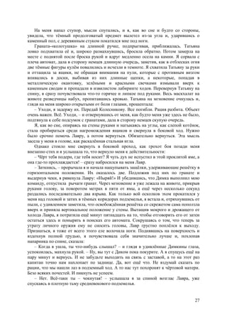 27
На меня напал ступор, мысли спутались, и я, как во сне и будто со стороны,
увидела, что тёмный продолговатый предмет вылетел из-за угла и, ударившись о
каменный пол, с деревянным стуком покатился мне под ноги.
Граната-«колотушка» на длинной ручке, подпрыгивая, приближалась. Татьяна
ловко подхватила её и, широко размахнувшись, бросила обратно. Потом замерла на
месте с поднятой после броска рукой и вдруг медленно осела на камни. Я сорвала с
плеча автомат, дала в сторону немцев длинную очередь, заметив, как в отблесках огня
две тёмные фигуры кулём повалились и исчезли в темноте. Я схватила Татьяну за руки
и оттащила за ящики, не обращая внимания на пули, которые с противным визгом
впивались в доски, выбивая из них длинные щепки, а некоторые, попадая в
металлическую окантовку, зелёными и красными свечками взмывали вверх к
каменным сводам и пропадали в извилистом лабиринте ходов. Перевернув Татьяну на
спину, я сразу почувствовала что-то горячее и липкое под руками. Весь маскхалат на
животе разведчицы набух, пропитавшись кровью. Татьяна на мгновение очнулась и,
глядя на меня широко открытыми от боли глазами, прошептала:
– Уходи, я задержу их. Передай Колесникову. Все погибли. Рация разбита. Объект
очень важен. Всё. Уходи, – и отвернувшись от меня, как будто меня уже здесь не было,
подтянула к себе подсумок с гранатами, дала в сторону немцев скупую очередь.
Я, как во сне, опираясь на стены руками и натыкаясь на углы, как слепой котёнок,
стала пробираться среди нагромождения ящиков и свернула в боковой ход. Нужно
было срочно помочь Лавру, а потом вернуться. Обязательно вернуться. Эта мысль
засела у меня в голове, как раскалённая стальная игла.
Однако стоило мне свернуть в боковой проход, как грохот боя позади меня
внезапно стих и я услышала то, что вернуло меня к действительности:
– Чёрт тебя подери, где тебя носит? Я чуть дух не испустил в этой проклятой яме, а
она где-то прохлаждается! – сразу набросился на меня Лавр.
– Заткнись, – прорычала я и начала нащупывать защёлки, удерживающие решётку в
горизонтальном положении. Их оказалось две. Подложив под них по гранате и
выдернув чеки, я рявкнула Лавру: «Ныряй!» И убедившись, что Димка выполнил мою
команду, отпустила рычаги гранат. Через мгновение я уже лежала на животе, прикрыв
руками голову, за поворотом метрах в пяти от ямы, а ещё через несколько секунд
раздались последовательно два взрыва. Как только вой осколков эхом прокатился у
меня над головой и затих в тёмных коридорах подземелья, я встала и, отряхнувшись от
пыли, с удивлением заметила, что освобождённая решётка со скрежетом сама поползла
вверх и приняла вертикальное положение у стены. Вытащив мокрого и дрожащего от
холода Лавра, я потратила ещё минут пятнадцать на то, чтобы отговорить его от затеи
остаться здесь и понырять в поисках его автомата. Сокрушаясь о том, что теперь за
утрату личного оружия ему не сносить головы, Лавр грустно поплёлся к выходу.
Признаться, я тоже от всего этого еле волочила ноги. Поднявшись на поверхность и
вздохнув полной грудью, я почувствовала себя значительно лучше и, похлопав
напарника по спине, сказала:
– Когда я ушла, ты что-нибудь слышал? – и глядя в удивлённые Димкины глаза,
успокоилась, махнула рукой. – Ну, вы тут с Диком пока покурите. А я спущусь ещё на
пару минут и вернусь. И не забудьте выходить на связь с заставой, а то на этот раз
капитан точно нам нахлопает по заднице. Да, вот ещё что. Не вздумай сказать по
рации, что мы нашли лаз в подземный ход. А то нас тут похоронят к чёртовой матери.
Безo всяких почестей. И пикнуть не успеем.
– Нет. Всё-таки ты – чокнутая! – услышала я за спиной возглас Лавра, уже
спускаясь в плотную тьму средневекового подземелья.
 