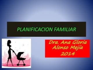 PLANIFICACION FAMILIAR
Dra. Ana Gloria
Alonso Mejía
2014
 