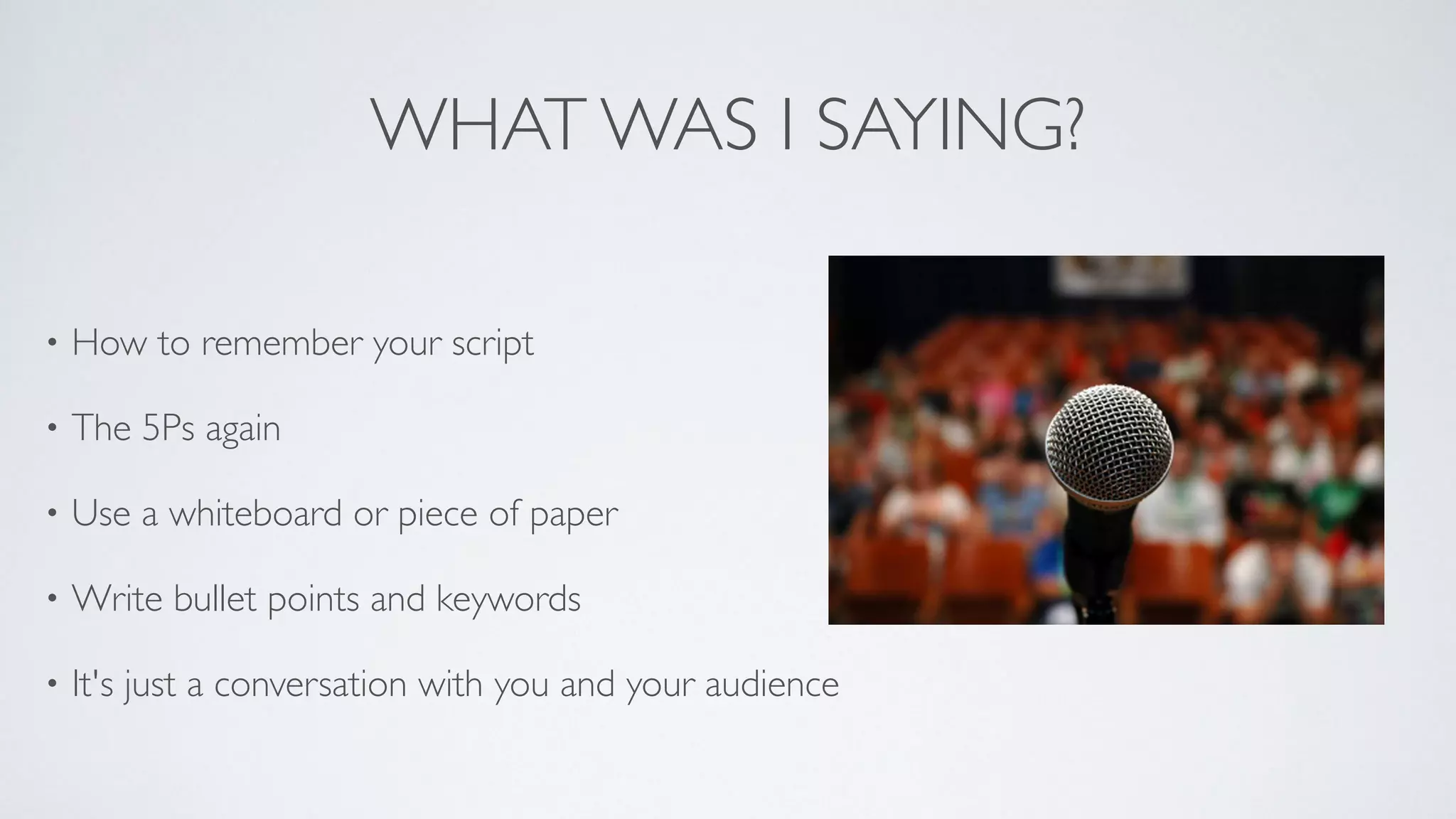 WHAT WAS I SAYING?
• How to remember your script	

• The 5Ps again	

• Use a whiteboard or piece of paper	

• Write bullet points and keywords	

• It's just a conversation with you and your audience
 