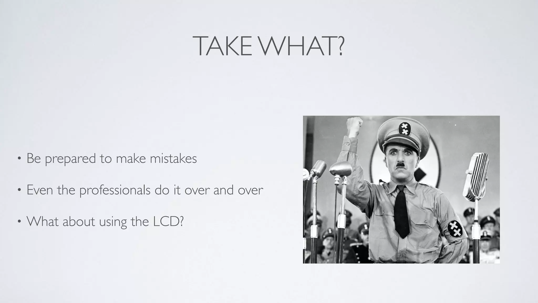 TAKE WHAT?
• Be prepared to make mistakes	

• Even the professionals do it over and over 	

• What about using the LCD?
 