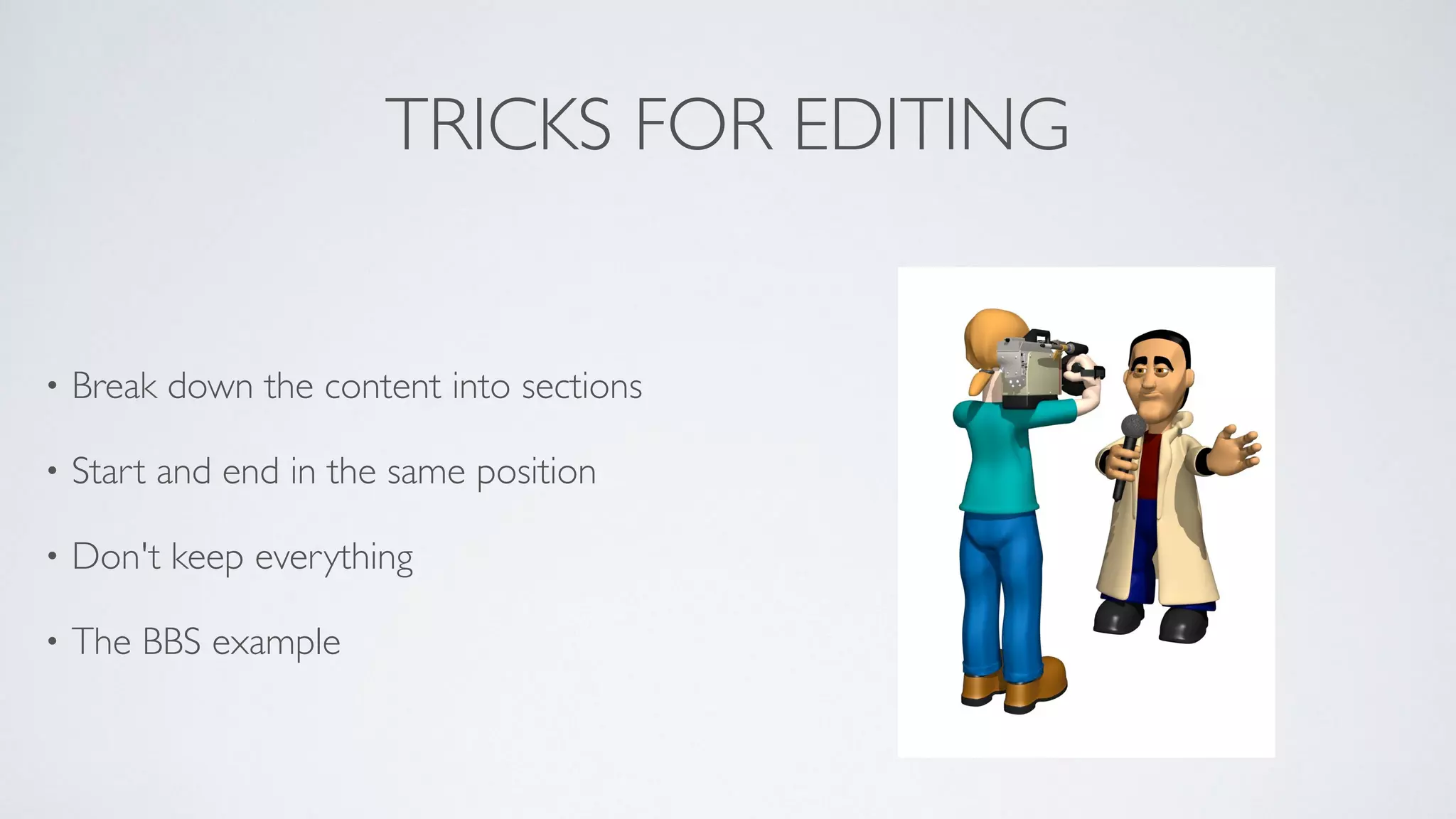 TRICKS FOR EDITING
• Break down the content into sections	

• Start and end in the same position	

• Don't keep everything	

• The BBS example
 