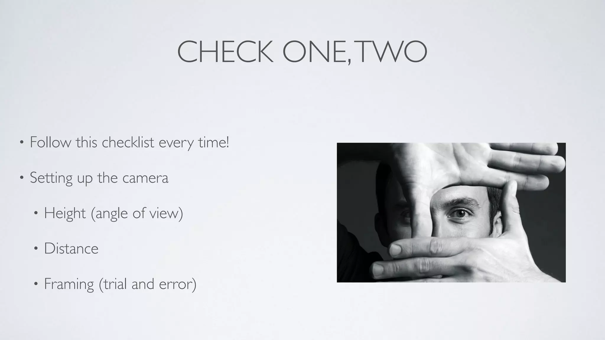 CHECK ONE,TWO
• Follow this checklist every time!	

• Setting up the camera	

• Height (angle of view)	

• Distance	

• Framing (trial and error)
 
