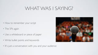 WHAT WAS I SAYING?
• How to remember your script	

• The 5Ps again	

• Use a whiteboard or piece of paper	

• Write bullet points and keywords	

• It's just a conversation with you and your audience
 