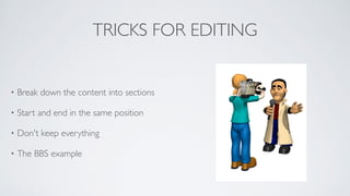 TRICKS FOR EDITING
• Break down the content into sections	

• Start and end in the same position	

• Don't keep everything	

• The BBS example
 