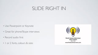 SLIDE RIGHT IN
• Use Powerpoint or Keynote	

• Great for phone/Skype interviews	

• Record audio ﬁrst	

• 1 or 2 fonts, colours & sizes
 