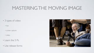MASTERINGTHE MOVING IMAGE
• 3 types of video:	

• live	

• screen capture	

• slides	

• Learn the 5 Ps	

• Use release forms
 