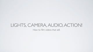 LIGHTS, CAMERA,AUDIO,ACTION!
How to ﬁlm videos that sell.
 