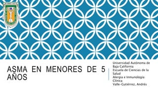 ASMA EN MENORES DE 5
AÑOS
Universidad Autónoma de
Baja California
Escuela de Ciencias de la
Salud
Alergia e Inmunología
Clínica
Valle-Gutiérrez, Andrés
 