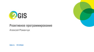 2gis.ru @rnd2gis
Реактивное программирование
Алексей Романчук
 