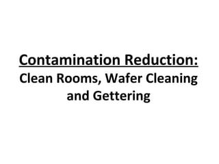 Contamination Reduction:
Clean Rooms, Wafer Cleaning
and Gettering
 