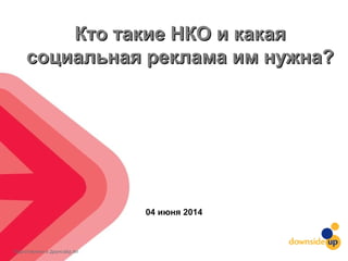 Подготовлено в Даунсайд Ап
Кто такие НКО и какаяКто такие НКО и какая
социальная реклама им нужна?социальная реклама им нужна?
04 июня 2014
 