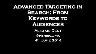 Advanced Targeting in
Search: From
Keywords to
Audiences
Alistair Dent
@periscopix
4th June 2014
 