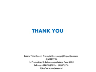 THANK YOU
Jakarta Water Supply Provincial Government Owned Company
(PAM JAYA)
JL. Penjernihan II- Pejompongan Jakarta Pusat 10210
Telepon : (021)5704250 Fax : (021)5711796
Http://www.pamjaya.co.id
 