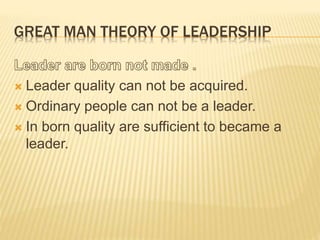 GREAT MAN THEORY OF LEADERSHIP
 Leader quality can not be acquired.
 Ordinary people can not be a leader.
 In born quality are sufficient to became a
leader.
 