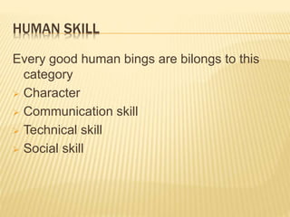 HUMAN SKILL
Every good human bings are bilongs to this
category
 Character
 Communication skill
 Technical skill
 Social skill
 