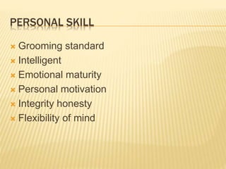 PERSONAL SKILL
 Grooming standard
 Intelligent
 Emotional maturity
 Personal motivation
 Integrity honesty
 Flexibility of mind
 