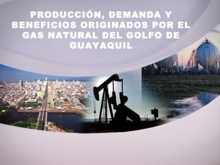 PRODUCCIÓN, DEMANDA Y
BENEFICIOS ORIGINADOS POR EL
GAS NATURAL DEL GOLFO DE
GUAYAQUIL
 
