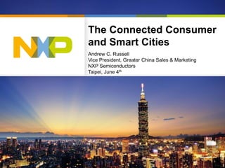 The Connected Consumer
and Smart Cities
Andrew C. Russell
Vice President, Greater China Sales & Marketing
NXP Semiconductors
Taipei, June 4th
 