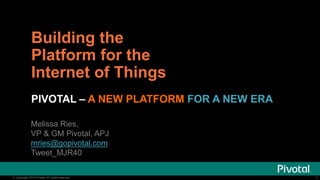1© Copyright 2014 Pivotal. All rights reserved. 1© Copyright 2014 Pivotal. All rights reserved.
Building the
Platform for the
Internet of Things
PIVOTAL – A NEW PLATFORM FOR A NEW ERA
Melissa Ries,
VP & GM Pivotal, APJ
mries@gopivotal.com
Tweet_MJR40
 
