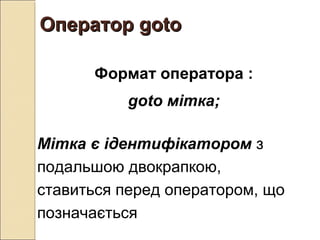 Оператор gotoОператор goto
Формат оператора :
goto мітка;
Мітка є ідентифікатором з
подальшою двокрапкою,
ставиться перед оператором, що
позначається
 