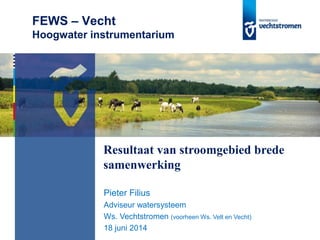 FEWS – Vecht
Hoogwater instrumentarium
Pieter Filius
Adviseur watersysteem
Ws. Vechtstromen (voorheen Ws. Velt en Vecht)
18 juni 2014
Resultaat van stroomgebied brede
samenwerking
 