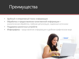Преимущества
• Удобный и оперативный поиск информации
• Обработка и предоставление качественной информации –
аналитическая обработка, глубокая детализация, надежные источники
• Поддержка различных устройств
• Инфографика - представление информации в удобном графическом виде
 