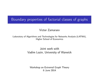 Boundary properties of factorial classes of graphs
Victor Zamaraev
Laboratory of Algorithms and Technologies for Networks Analysis (LATNA),
Higher School of Economics
Joint work with
Vadim Lozin, University of Warwick
Workshop on Extremal Graph Theory
6 June 2014
 