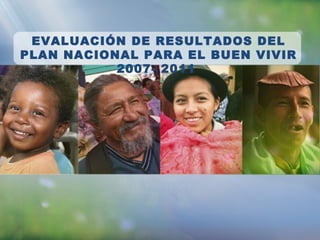 EVALUACIÓN DE RESULTADOS DEL
PLAN NACIONAL PARA EL BUEN VIVIR
2007- 2011
 