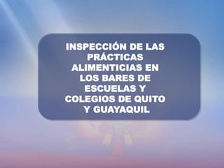 INSPECCIÓN DE LAS
PRÁCTICAS
ALIMENTICIAS EN
LOS BARES DE
ESCUELAS Y
COLEGIOS DE QUITO
Y GUAYAQUIL
 