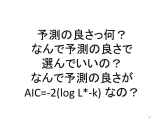 予測の良さっ何？	
  
なんで予測の良さで	
  
選んでいいの？	
  
なんで予測の良さが	
  
AIC=-­‐2(log	
  L*-­‐k) なの？	
19	
 